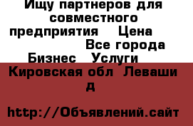 Ищу партнеров для совместного предприятия. › Цена ­ 1 000 000 000 - Все города Бизнес » Услуги   . Кировская обл.,Леваши д.